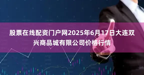 股票在线配资门户网2025年6月17日大连双兴商品城有限公司价格行情