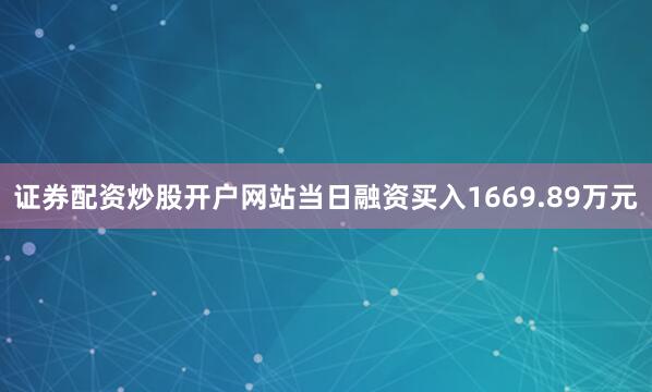 证券配资炒股开户网站当日融资买入1669.89万元