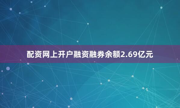 配资网上开户融资融券余额2.69亿元