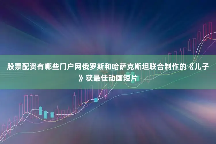股票配资有哪些门户网俄罗斯和哈萨克斯坦联合制作的《儿子》获最佳动画短片