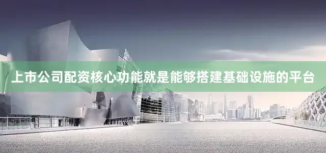 上市公司配资核心功能就是能够搭建基础设施的平台