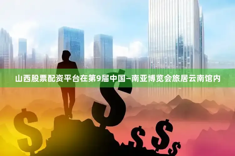 山西股票配资平台在第9届中国—南亚博览会旅居云南馆内