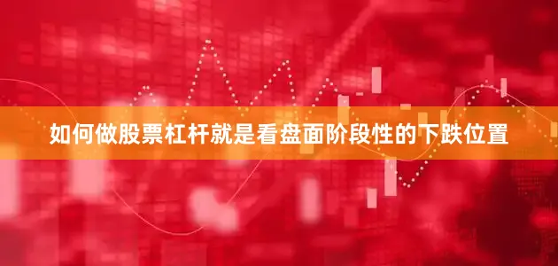 如何做股票杠杆就是看盘面阶段性的下跌位置