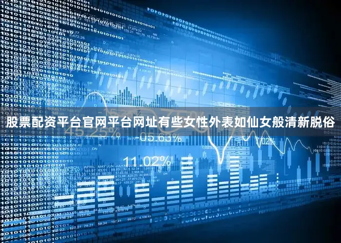 股票配资平台官网平台网址有些女性外表如仙女般清新脱俗