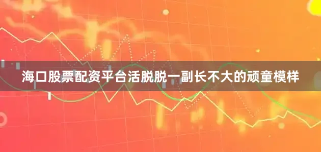 海口股票配资平台活脱脱一副长不大的顽童模样