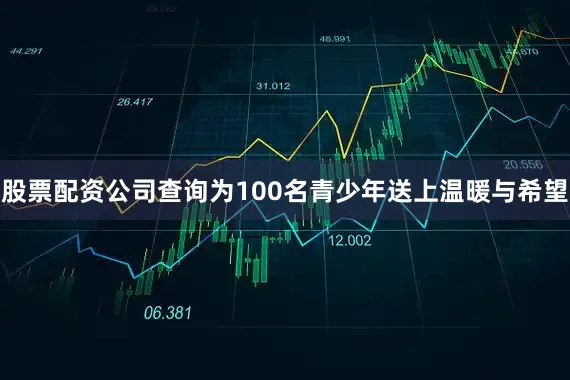 股票配资公司查询为100名青少年送上温暖与希望