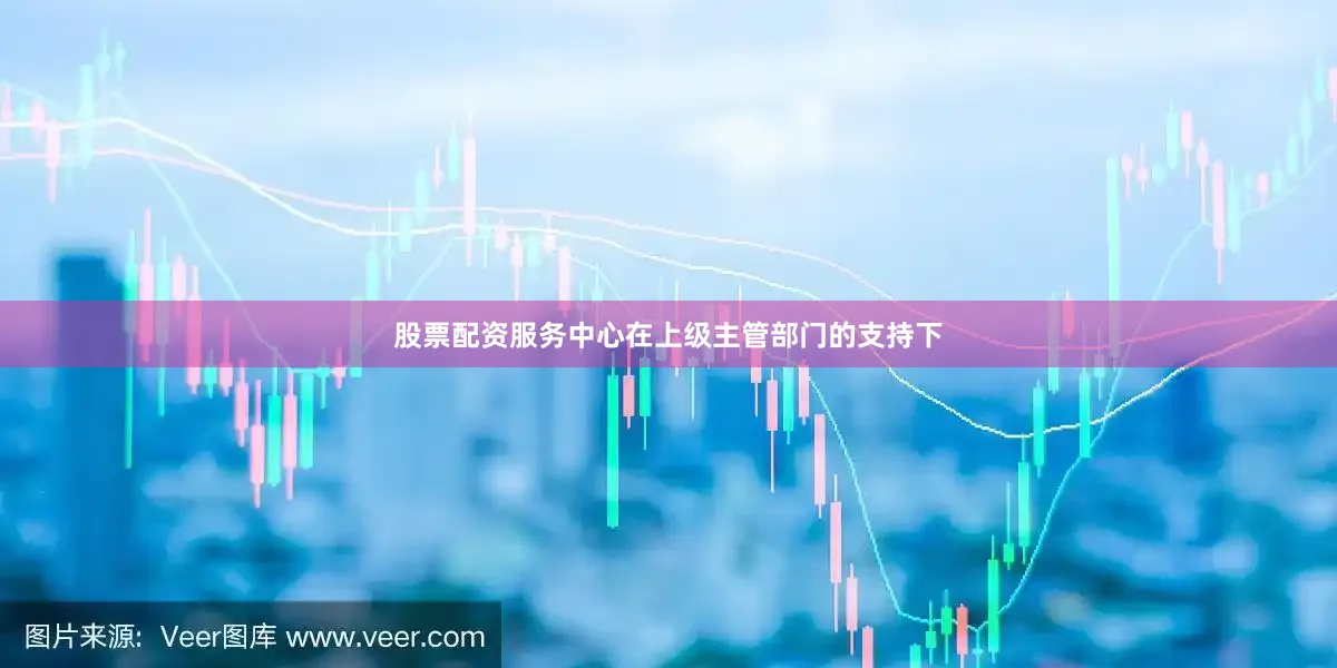 股票配资服务中心在上级主管部门的支持下