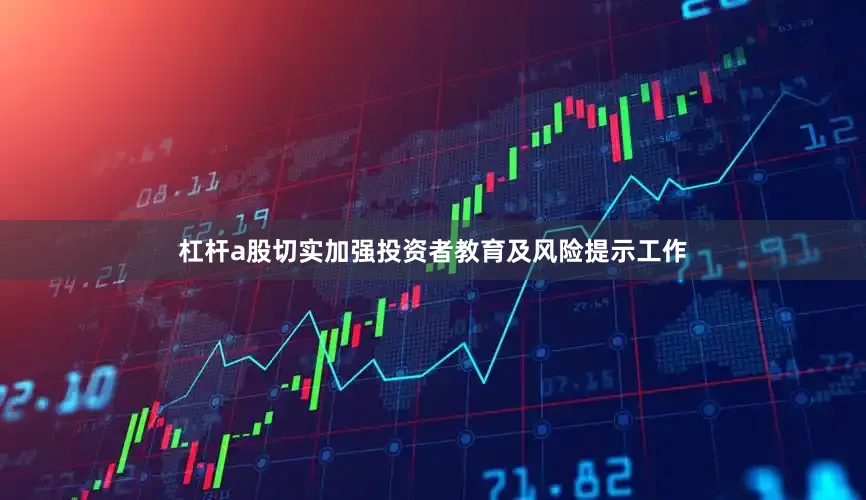 杠杆a股切实加强投资者教育及风险提示工作