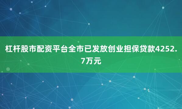 杠杆股市配资平台全市已发放创业担保贷款4252.7万元
