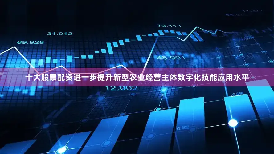 十大股票配资进一步提升新型农业经营主体数字化技能应用水平