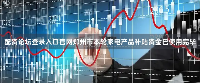 配资论坛登录入口官网郑州市本轮家电产品补贴资金已使用完毕