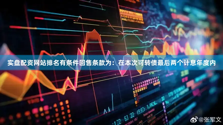 实盘配资网站排名有条件回售条款为：在本次可转债最后两个计息年度内