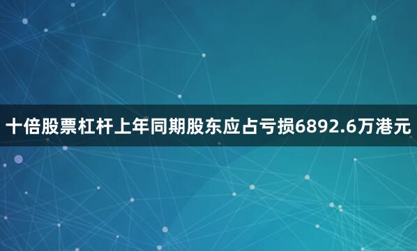 十倍股票杠杆上年同期股东应占亏损6892.6万港元