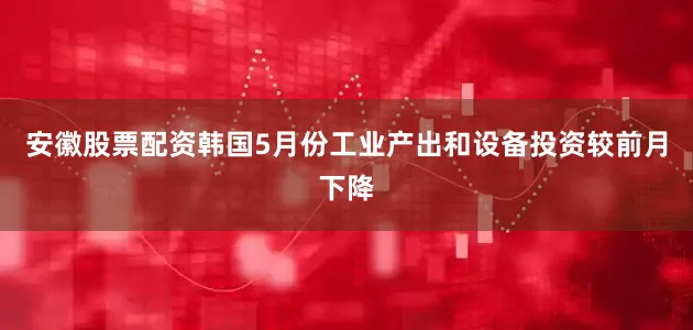 安徽股票配资韩国5月份工业产出和设备投资较前月下降