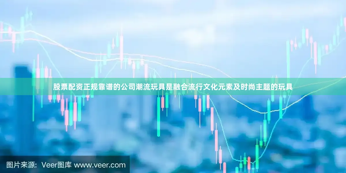 股票配资正规靠谱的公司　　潮流玩具是融合流行文化元素及时尚主题的玩具