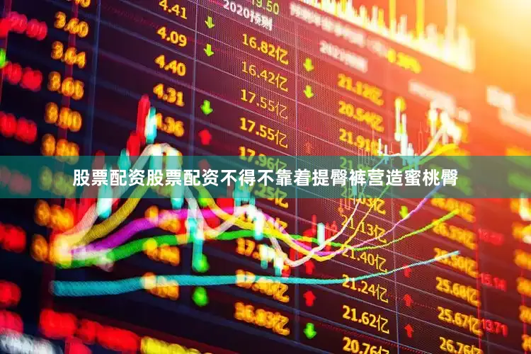 股票配资股票配资不得不靠着提臀裤营造蜜桃臀