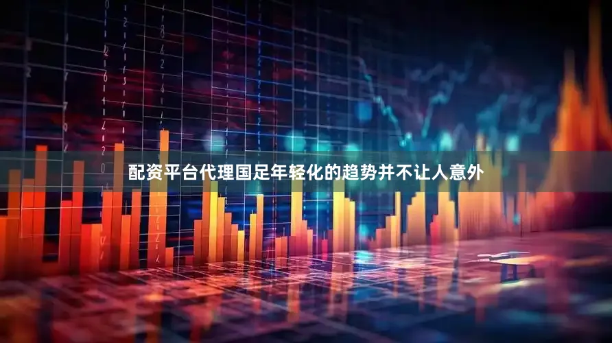 配资平台代理国足年轻化的趋势并不让人意外