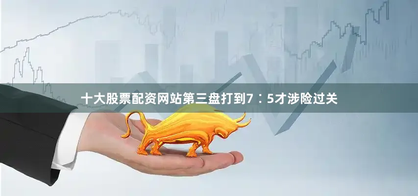 十大股票配资网站第三盘打到7∶5才涉险过关