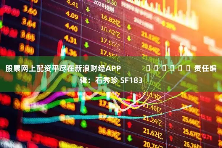 股票网上配资平尽在新浪财经APP            						责任编辑：石秀珍 SF183