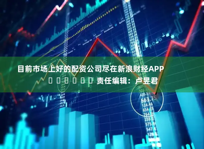 目前市场上好的配资公司尽在新浪财经APP            						责任编辑：卢昱君