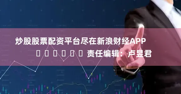 炒股股票配资平台尽在新浪财经APP            						责任编辑：卢昱君