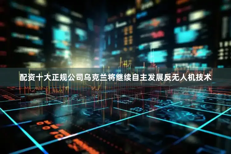 配资十大正规公司乌克兰将继续自主发展反无人机技术