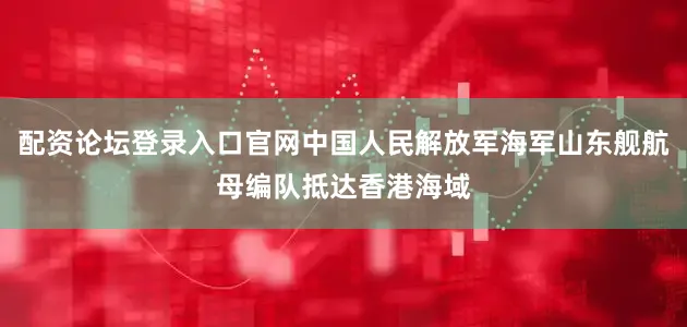 配资论坛登录入口官网中国人民解放军海军山东舰航母编队抵达香港海域