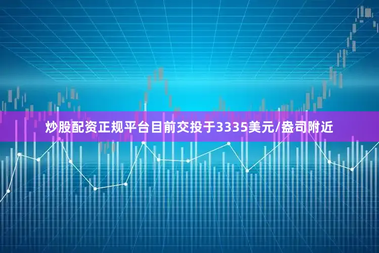 炒股配资正规平台目前交投于3335美元/盎司附近