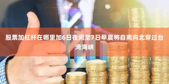 股票加杠杆在哪里加6日夜间至7日早晨将自南向北穿过台湾海峡