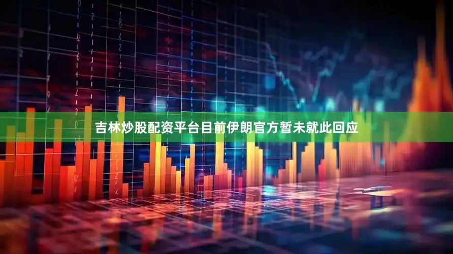 吉林炒股配资平台目前伊朗官方暂未就此回应