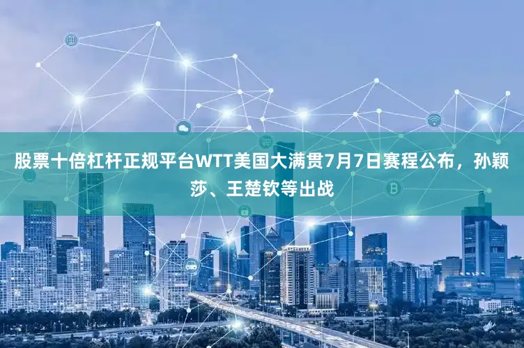 股票十倍杠杆正规平台WTT美国大满贯7月7日赛程公布，孙颖莎、王楚钦等出战