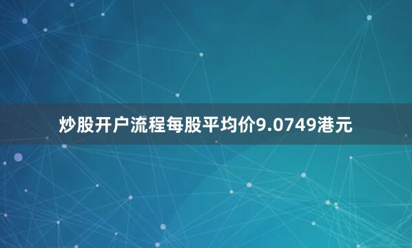 炒股开户流程每股平均价9.0749港元