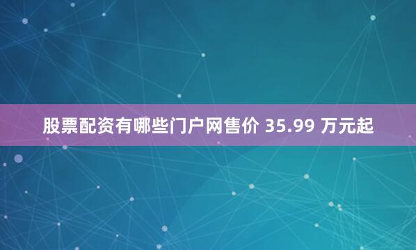 股票配资有哪些门户网售价 35.99 万元起