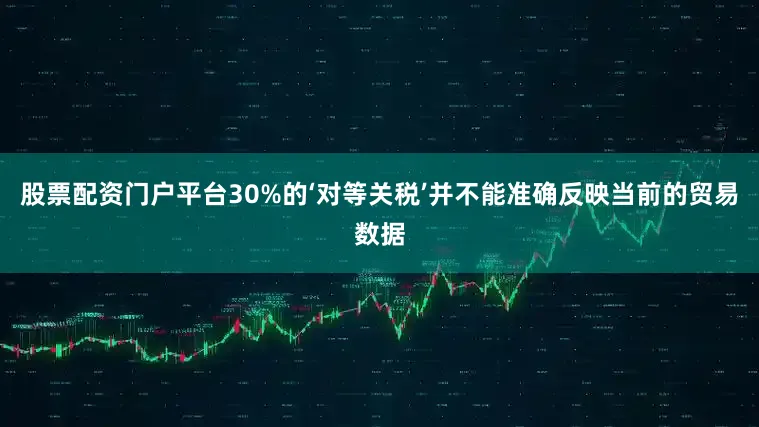 股票配资门户平台30%的‘对等关税’并不能准确反映当前的贸易数据