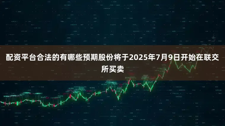 配资平台合法的有哪些预期股份将于2025年7月9日开始在联交所买卖