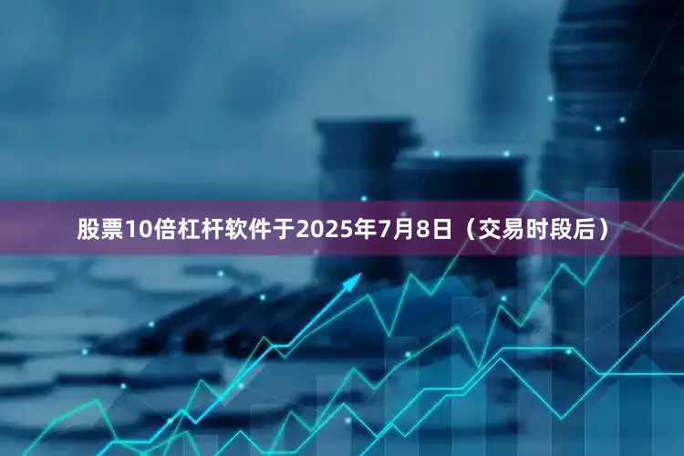 股票10倍杠杆软件　　于2025年7月8日（交易时段后）