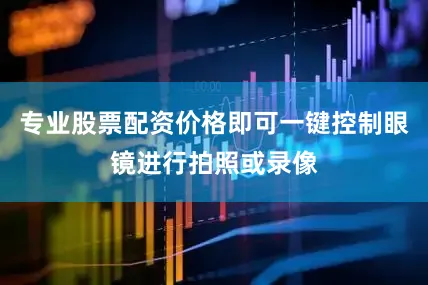 专业股票配资价格即可一键控制眼镜进行拍照或录像