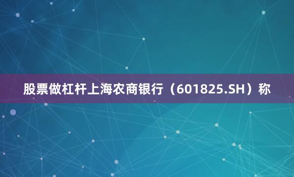 股票做杠杆上海农商银行（601825.SH）称