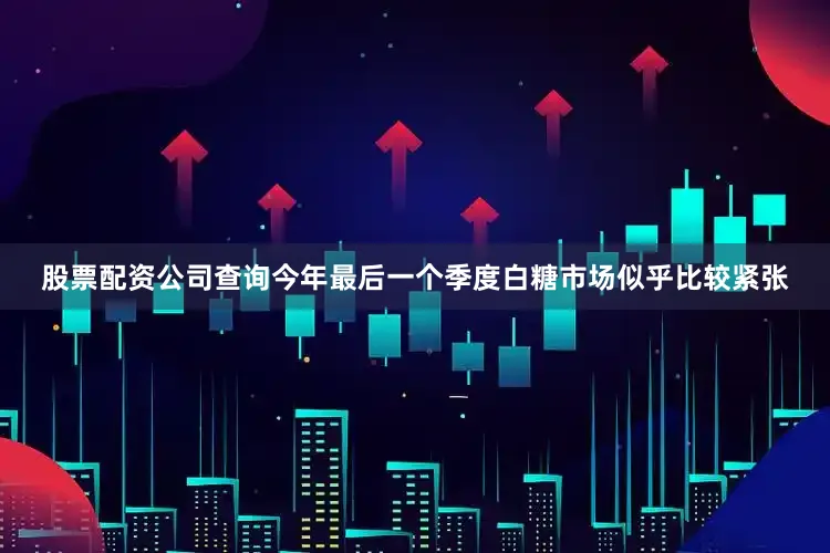 股票配资公司查询今年最后一个季度白糖市场似乎比较紧张