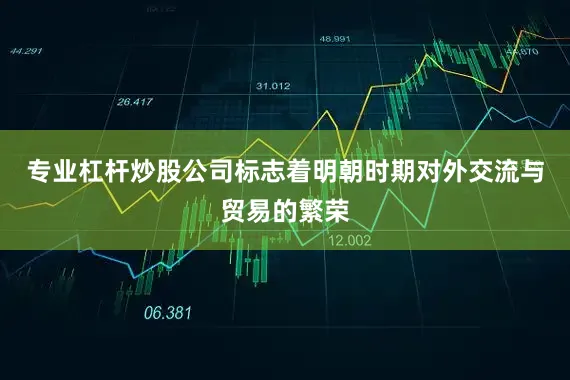 专业杠杆炒股公司标志着明朝时期对外交流与贸易的繁荣
