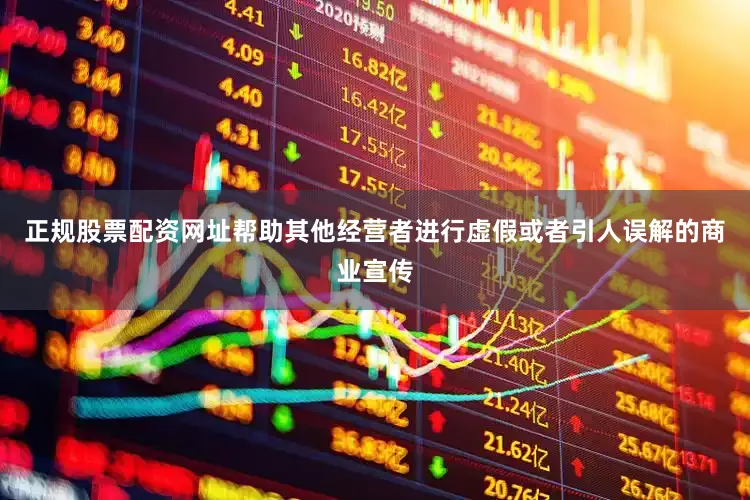 正规股票配资网址帮助其他经营者进行虚假或者引人误解的商业宣传