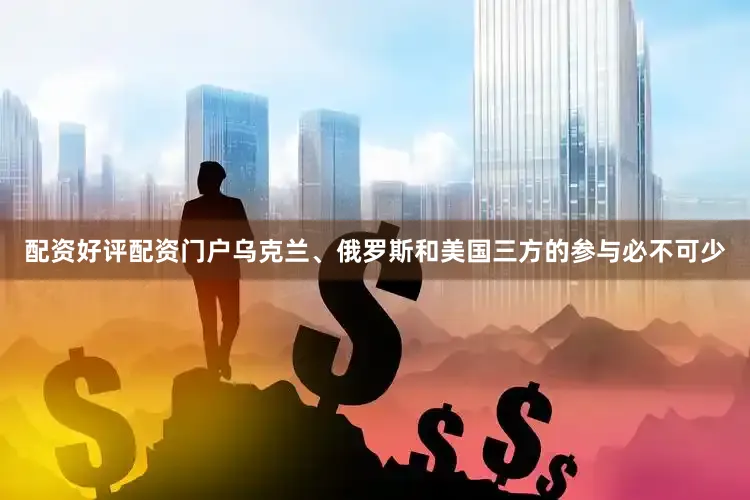 配资好评配资门户乌克兰、俄罗斯和美国三方的参与必不可少