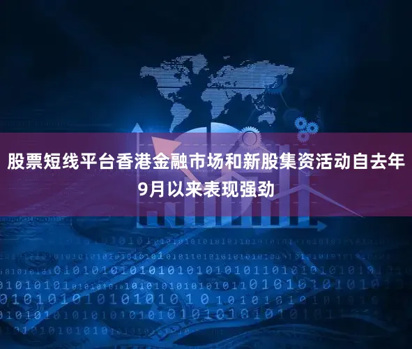股票短线平台香港金融市场和新股集资活动自去年9月以来表现强劲