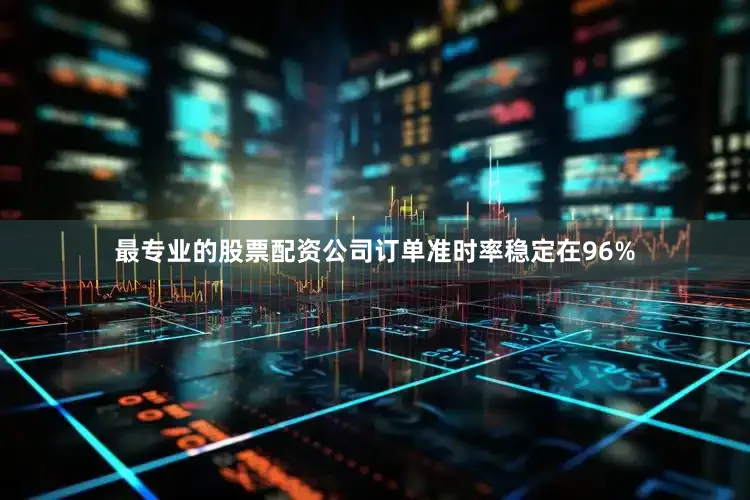 最专业的股票配资公司订单准时率稳定在96%
