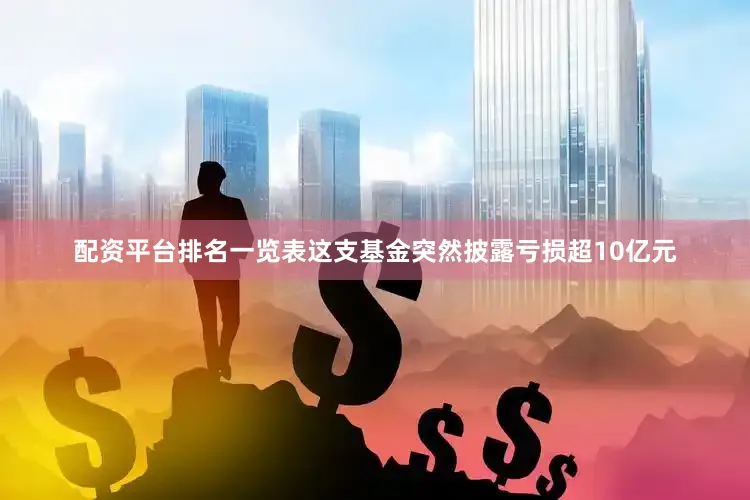 配资平台排名一览表这支基金突然披露亏损超10亿元