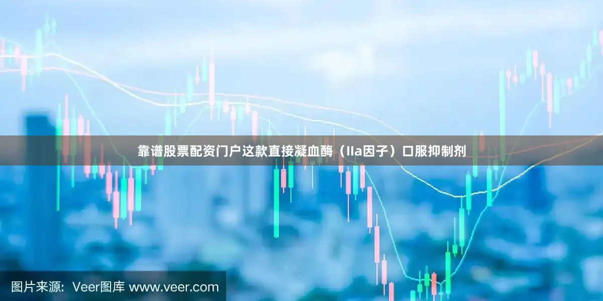 靠谱股票配资门户这款直接凝血酶（IIa因子）口服抑制剂