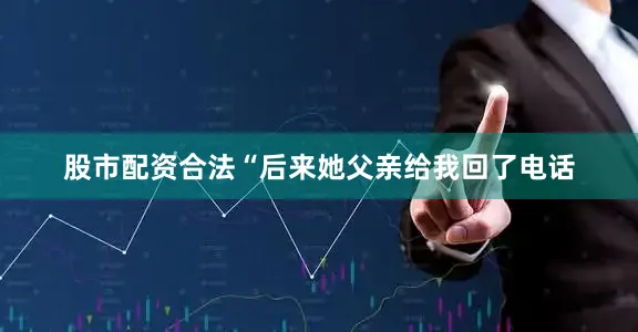股市配资合法“后来她父亲给我回了电话
