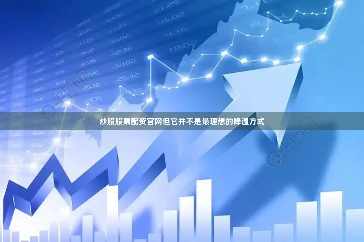 炒股股票配资官网但它并不是最理想的降温方式
