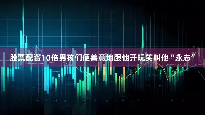 股票配资10倍男孩们便善意地跟他开玩笑叫他“永志”