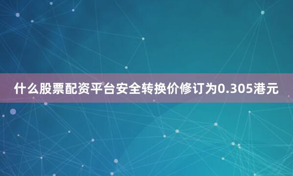 什么股票配资平台安全转换价修订为0.305港元